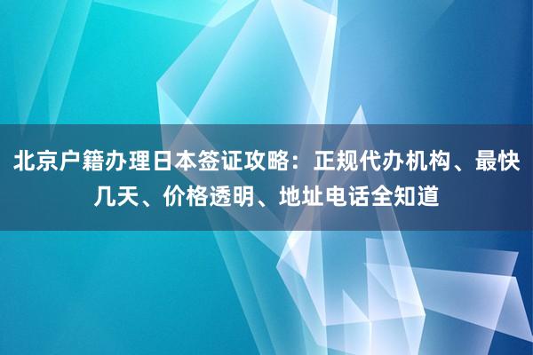 北京户籍办理日本签证攻略：正规代办机构、最快几天、价格透明、地址电话全知道