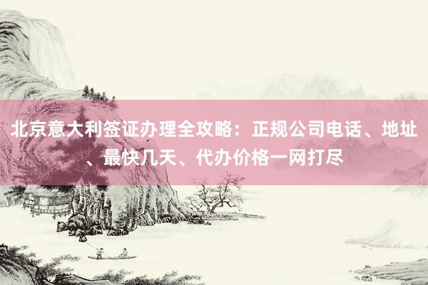 北京意大利签证办理全攻略：正规公司电话、地址、最快几天、代办价格一网打尽