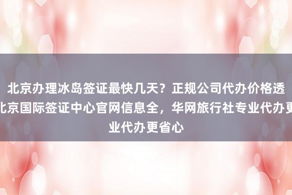 北京办理冰岛签证最快几天？正规公司代办价格透明，北京国际签证中心官网信息全，华网旅行社专业代办更省心