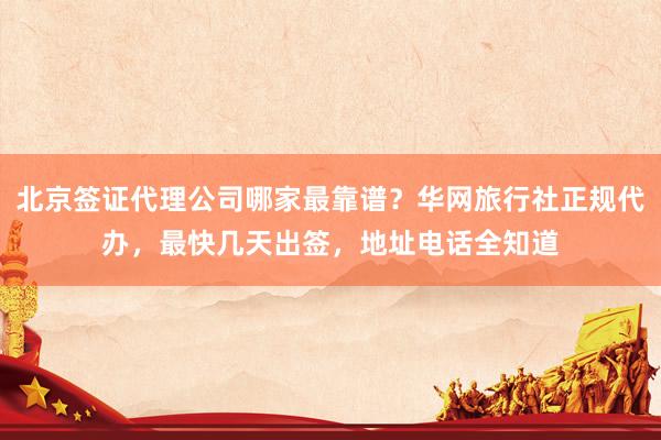 北京签证代理公司哪家最靠谱？华网旅行社正规代办，最快几天出签，地址电话全知道