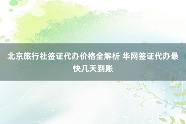 北京旅行社签证代办价格全解析 华网签证代办最快几天到账