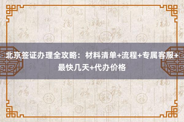 北京签证办理全攻略：材料清单+流程+专属客服+最快几天+代办价格