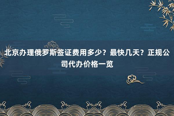 北京办理俄罗斯签证费用多少？最快几天？正规公司代办价格一览