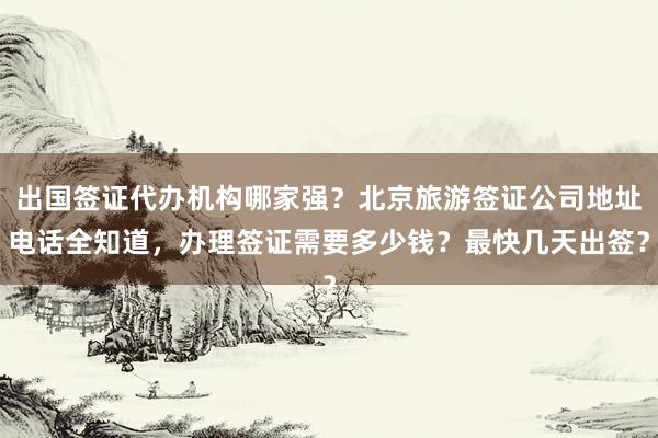 出国签证代办机构哪家强？北京旅游签证公司地址电话全知道，办理签证需要多少钱？最快几天出签？