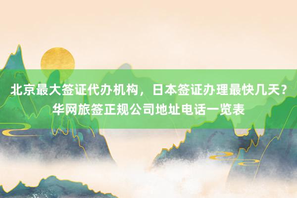 北京最大签证代办机构，日本签证办理最快几天？华网旅签正规公司地址电话一览表