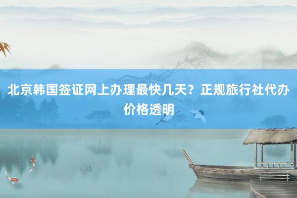 北京韩国签证网上办理最快几天？正规旅行社代办价格透明