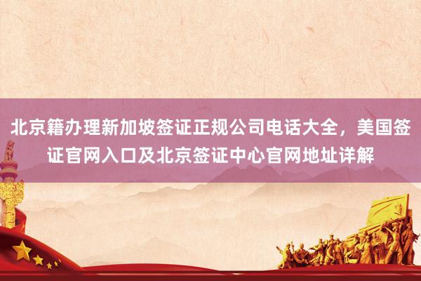 北京籍办理新加坡签证正规公司电话大全，美国签证官网入口及北京签证中心官网地址详解
