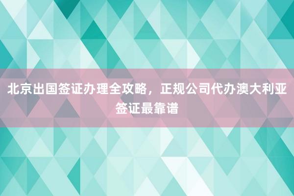 北京出国签证办理全攻略，正规公司代办澳大利亚签证最靠谱