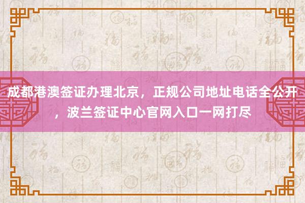 成都港澳签证办理北京，正规公司地址电话全公开，波兰签证中心官网入口一网打尽