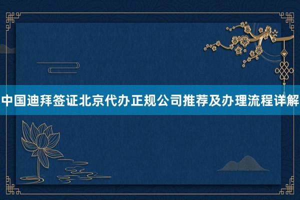 中国迪拜签证北京代办正规公司推荐及办理流程详解