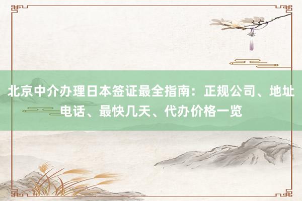 北京中介办理日本签证最全指南：正规公司、地址电话、最快几天、代办价格一览