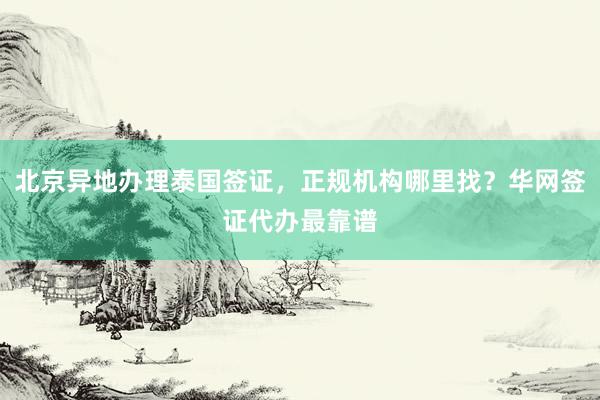北京异地办理泰国签证，正规机构哪里找？华网签证代办最靠谱