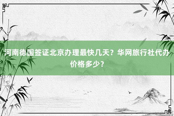 河南德国签证北京办理最快几天？华网旅行社代办价格多少？
