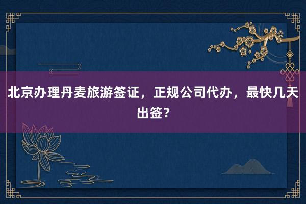 北京办理丹麦旅游签证，正规公司代办，最快几天出签？