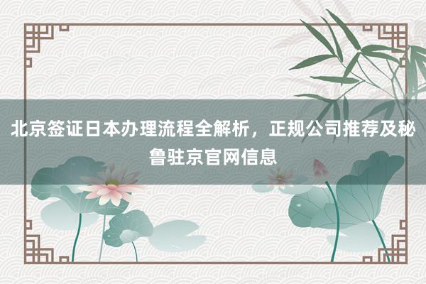 北京签证日本办理流程全解析，正规公司推荐及秘鲁驻京官网信息