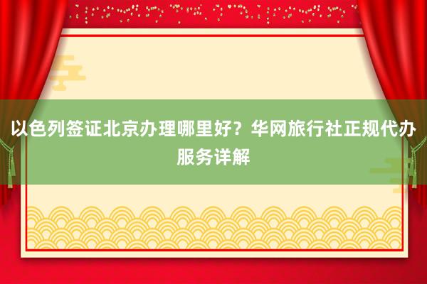 以色列签证北京办理哪里好？华网旅行社正规代办服务详解