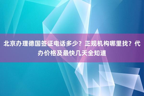 北京办理德国签证电话多少？正规机构哪里找？代办价格及最快几天全知道