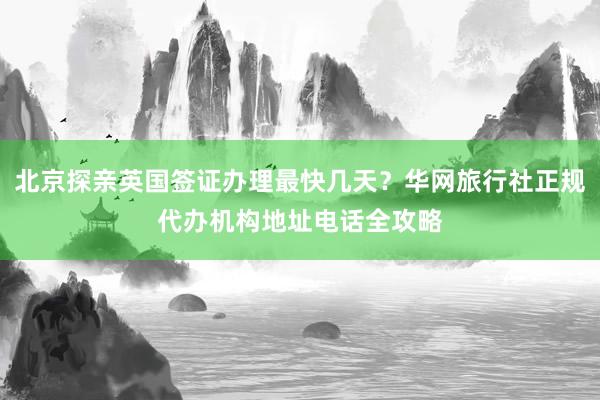 北京探亲英国签证办理最快几天？华网旅行社正规代办机构地址电话全攻略