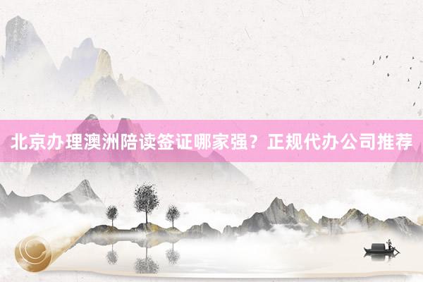 北京办理澳洲陪读签证哪家强？正规代办公司推荐