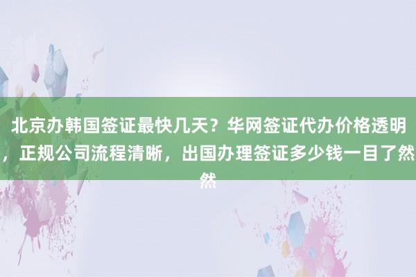 北京办韩国签证最快几天？华网签证代办价格透明，正规公司流程清晰，出国办理签证多少钱一目了然