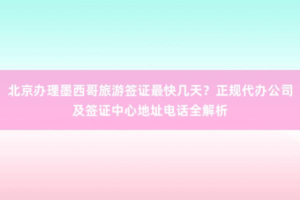 北京办理墨西哥旅游签证最快几天？正规代办公司及签证中心地址电话全解析