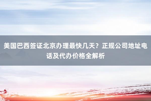 美国巴西签证北京办理最快几天？正规公司地址电话及代办价格全解析