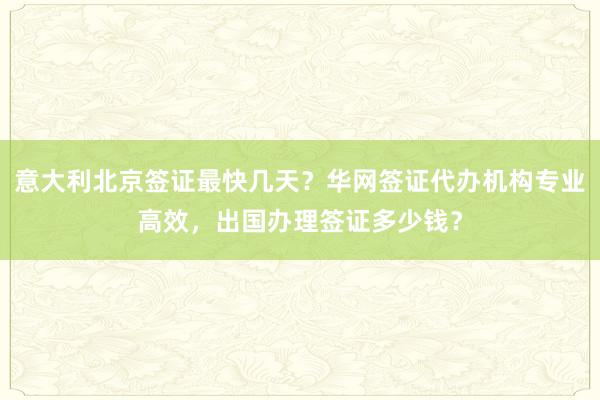 意大利北京签证最快几天？华网签证代办机构专业高效，出国办理签证多少钱？