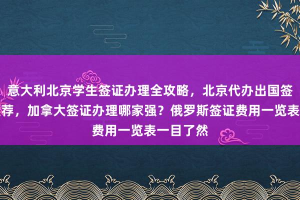 意大利北京学生签证办理全攻略，北京代办出国签证公司推荐，加拿大签证办理哪家强？俄罗斯签证费用一览表一目了然