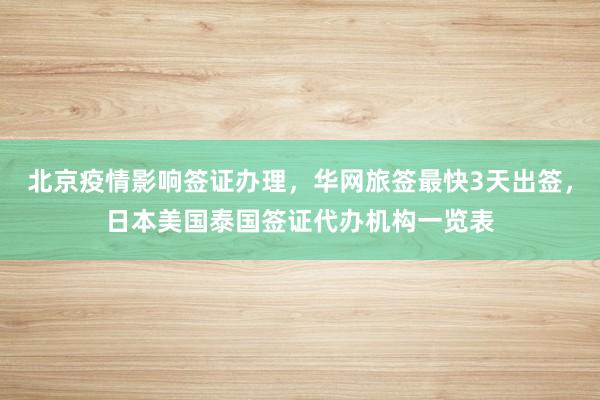 北京疫情影响签证办理，华网旅签最快3天出签，日本美国泰国签证代办机构一览表