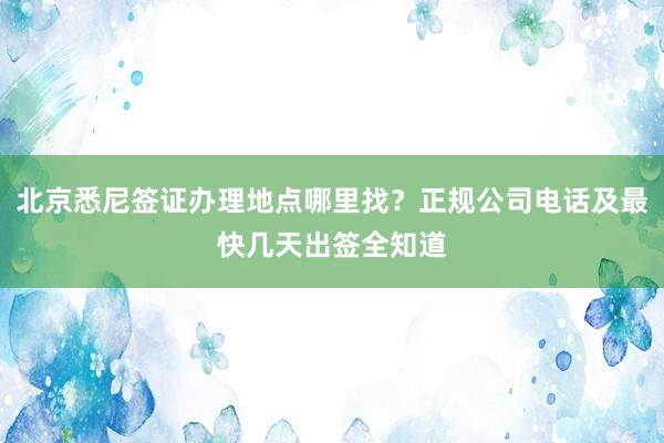 北京悉尼签证办理地点哪里找？正规公司电话及最快几天出签全知道