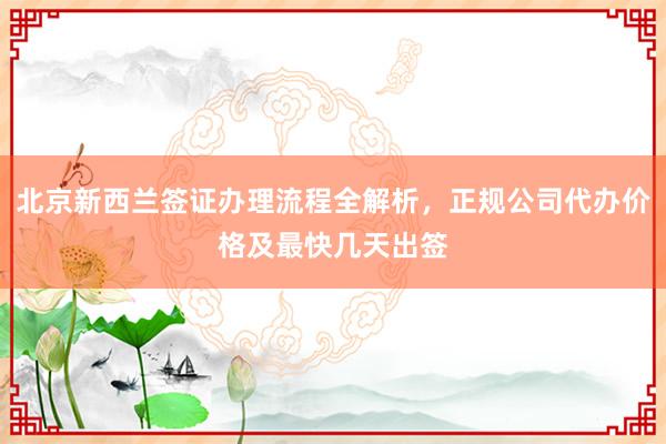 北京新西兰签证办理流程全解析，正规公司代办价格及最快几天出签