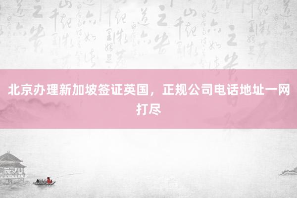 北京办理新加坡签证英国，正规公司电话地址一网打尽