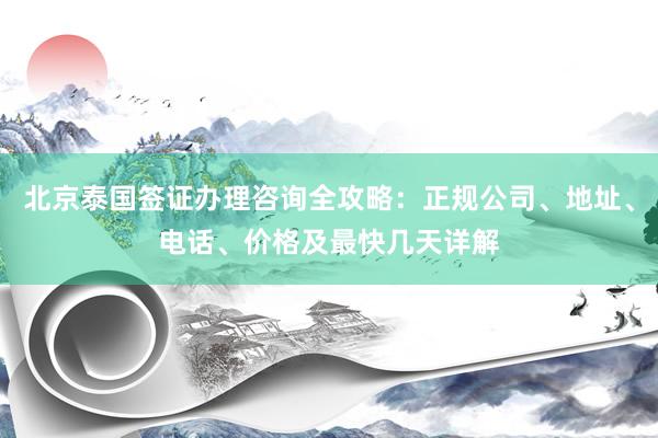 北京泰国签证办理咨询全攻略：正规公司、地址、电话、价格及最快几天详解