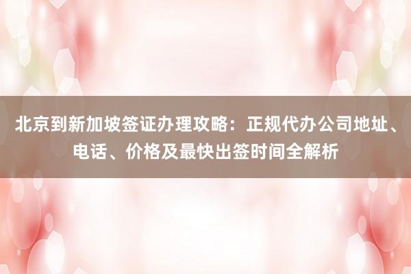 北京到新加坡签证办理攻略：正规代办公司地址、电话、价格及最快出签时间全解析