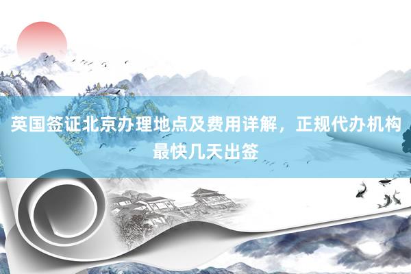 英国签证北京办理地点及费用详解，正规代办机构最快几天出签