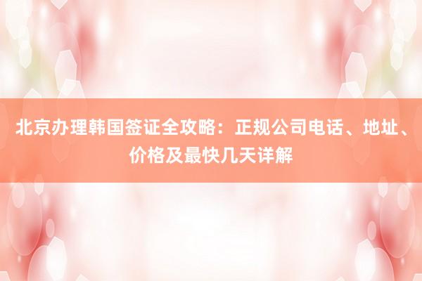 北京办理韩国签证全攻略：正规公司电话、地址、价格及最快几天详解