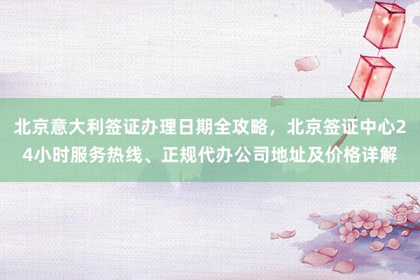 北京意大利签证办理日期全攻略，北京签证中心24小时服务热线、正规代办公司地址及价格详解