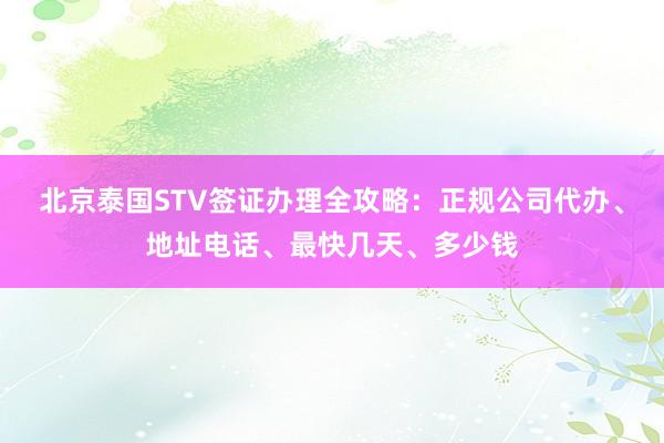 北京泰国STV签证办理全攻略:正规公司代办、地址电话、最快几天、多少钱