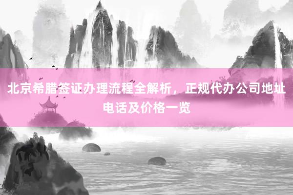 北京希腊签证办理流程全解析，正规代办公司地址电话及价格一览