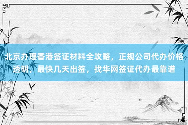 北京办理香港签证材料全攻略，正规公司代办价格透明，最快几天出签，找华网签证代办最靠谱