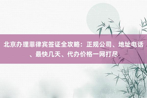 北京办理菲律宾签证全攻略：正规公司、地址电话、最快几天、代办价格一网打尽