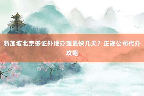 新加坡北京签证外地办理最快几天？正规公司代办攻略