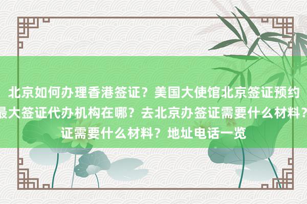北京如何办理香港签证？美国大使馆北京签证预约全攻略，北京最大签证代办机构在哪？去北京办签证需要什么材料？地址电话一览