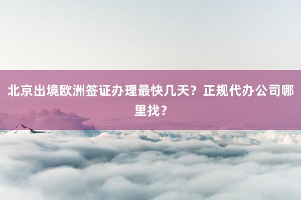 北京出境欧洲签证办理最快几天？正规代办公司哪里找？
