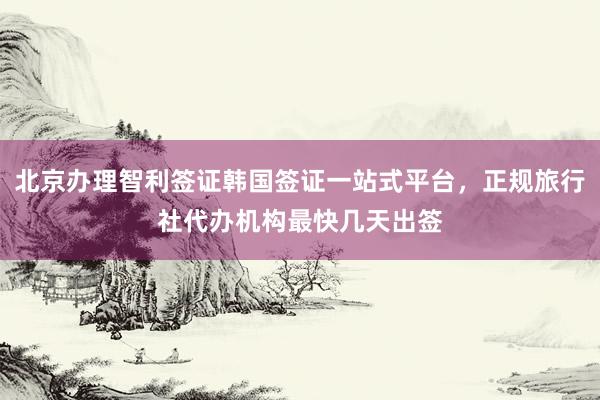 北京办理智利签证韩国签证一站式平台，正规旅行社代办机构最快几天出签