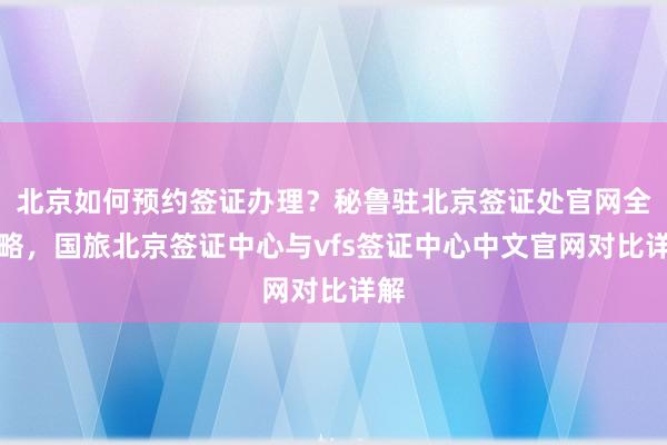 北京如何预约签证办理？秘鲁驻北京签证处官网全攻略，国旅北京签证中心与vfs签证中心中文官网对比详解