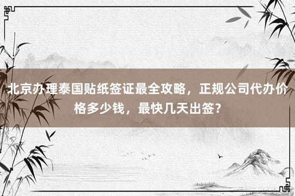 北京办理泰国贴纸签证最全攻略，正规公司代办价格多少钱，最快几天出签？