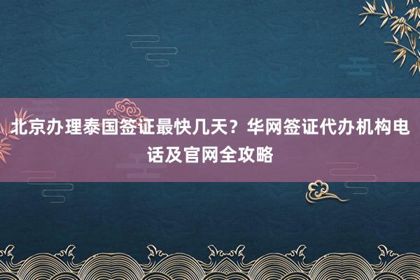 北京办理泰国签证最快几天？华网签证代办机构电话及官网全攻略