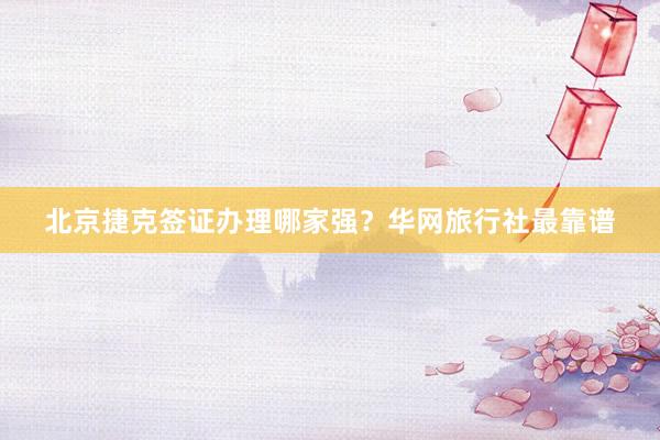 北京捷克签证办理哪家强？华网旅行社最靠谱