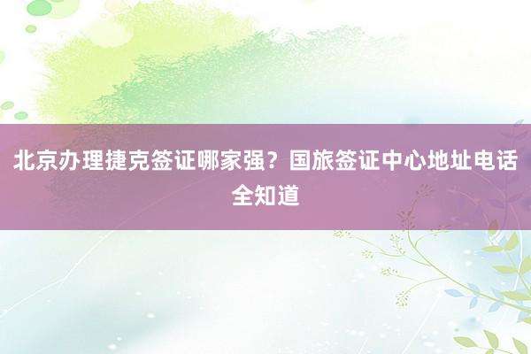 北京办理捷克签证哪家强？国旅签证中心地址电话全知道